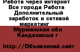 Работа через интернет - Все города Работа » Дополнительный заработок и сетевой маркетинг   . Мурманская обл.,Кандалакша г.